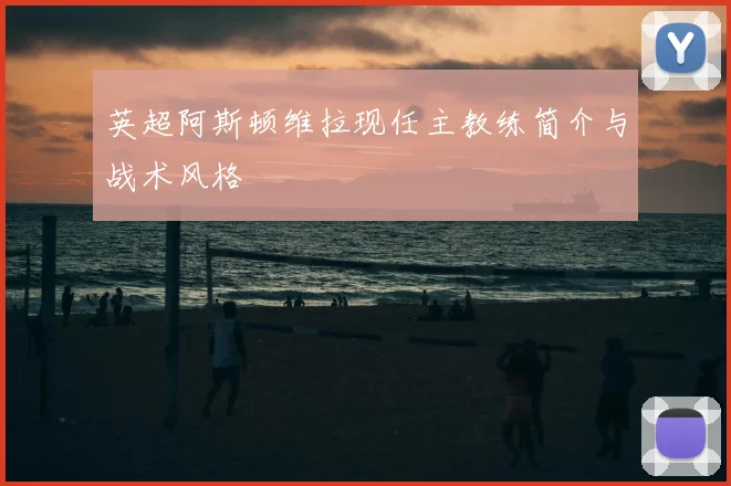 英超阿斯顿维拉现任主教练简介与战术风格