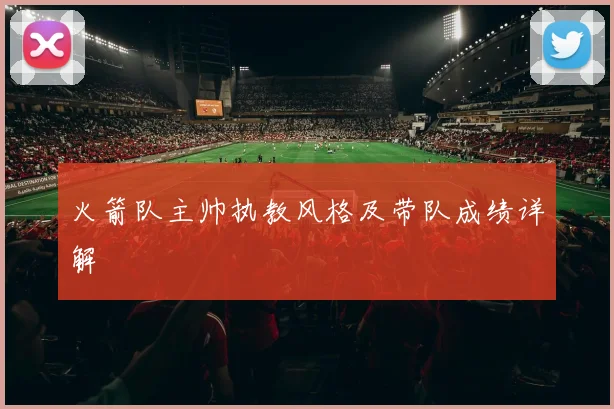 火箭队主帅执教风格及带队成绩详解