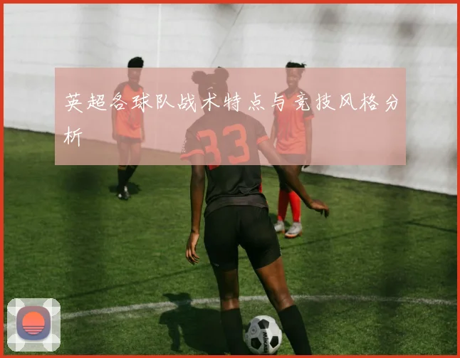 英超各球队战术特点与竞技风格分析