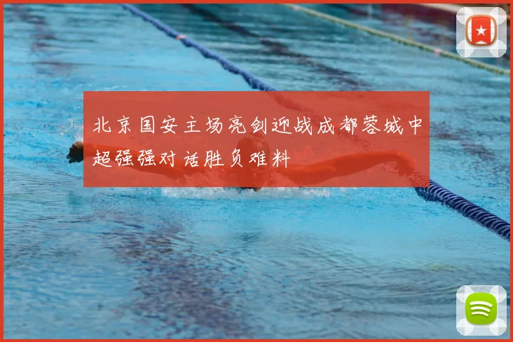 北京国安主场亮剑迎战成都蓉城中超强强对话胜负难料