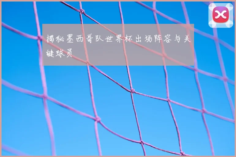 揭秘墨西哥队世界杯出场阵容与关键球员