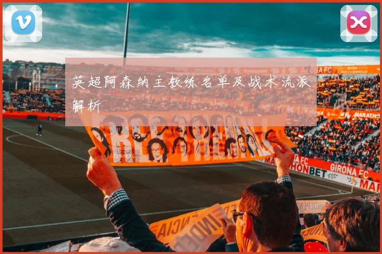 英超阿森纳主教练名单及战术流派解析