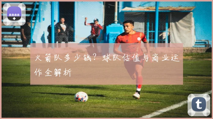 火箭队多少钱？球队估值与商业运作全解析