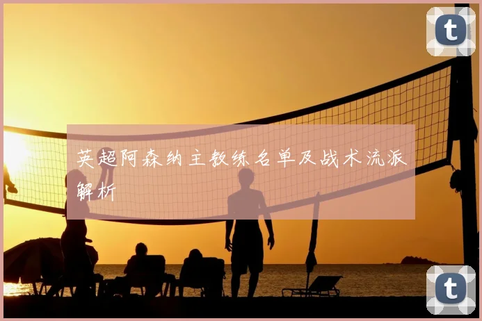 英超阿森纳主教练名单及战术流派解析