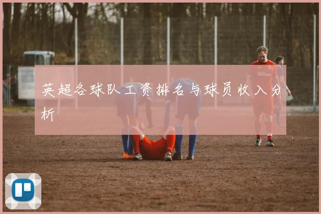 英超各球队工资排名与球员收入分析