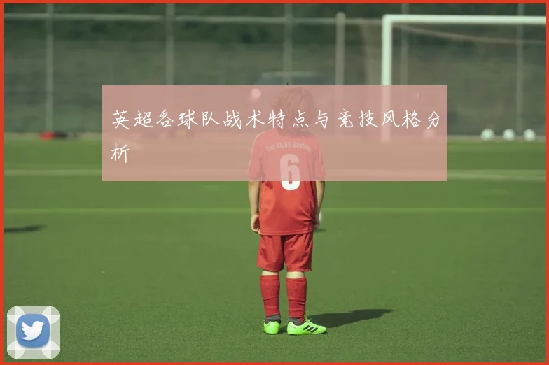 英超各球队战术特点与竞技风格分析