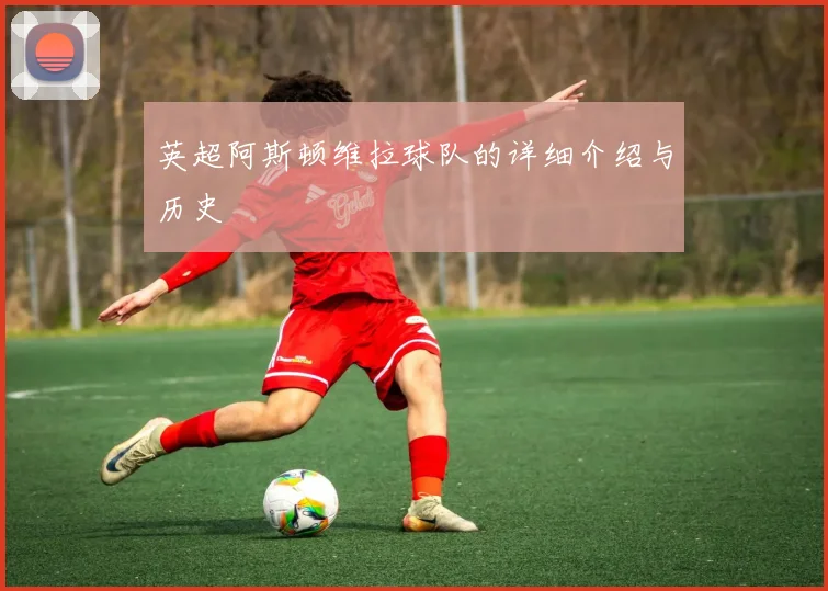 英超阿斯顿维拉球队的详细介绍与历史