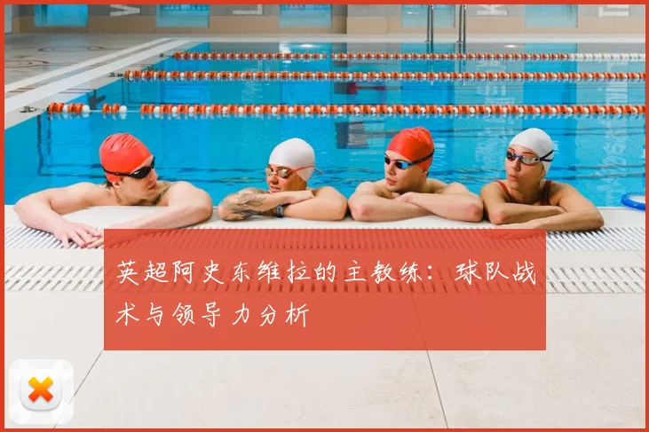 英超阿史东维拉的主教练：球队战术与领导力分析